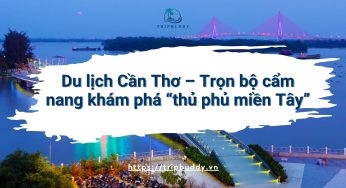 Du lịch Cần Thơ – Trọn bộ cẩm nang khám phá “thủ phủ miền Tây”
